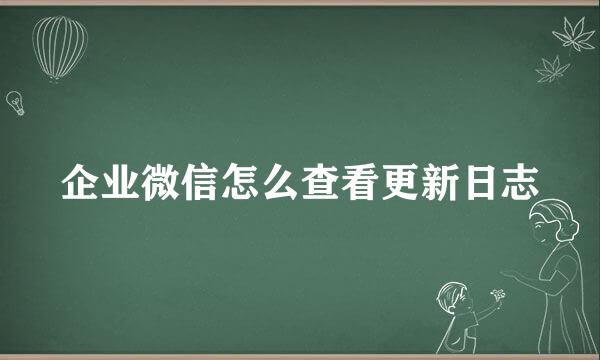 企业微信怎么查看更新日志