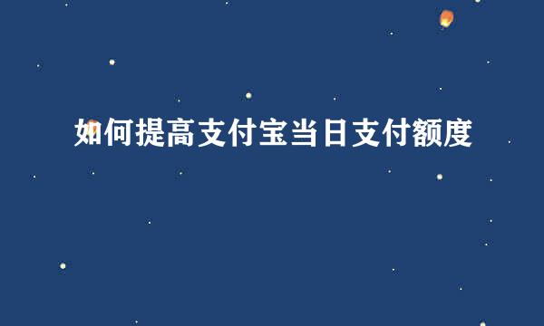 如何提高支付宝当日支付额度