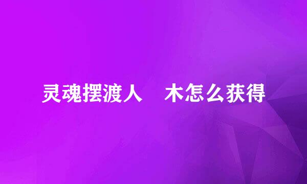 灵魂摆渡人梣木怎么获得