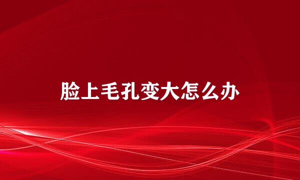 脸上毛孔变大怎么办