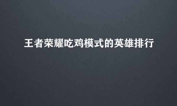 王者荣耀吃鸡模式的英雄排行