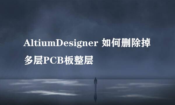 AltiumDesigner 如何删除掉多层PCB板整层