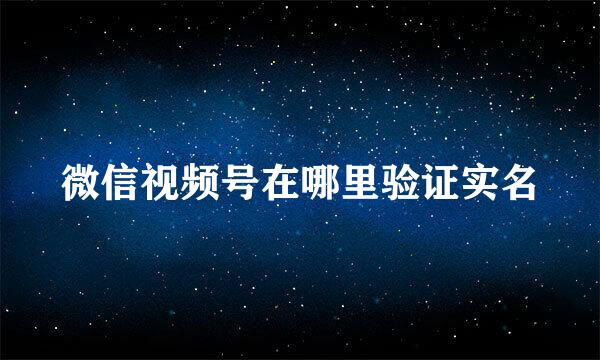 微信视频号在哪里验证实名