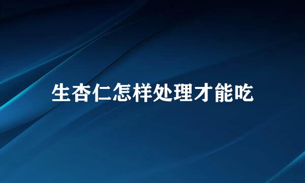 生杏仁怎样处理才能吃