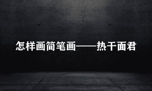 怎样画简笔画——热干面君