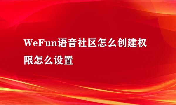 WeFun语音社区怎么创建权限怎么设置