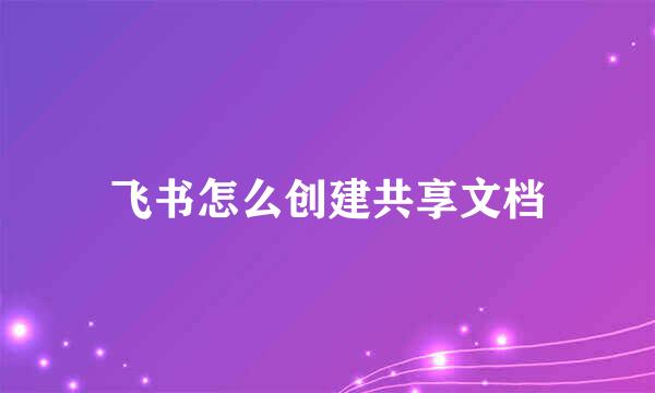 飞书怎么创建共享文档