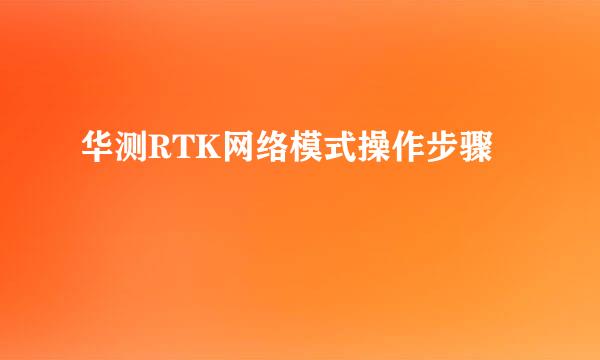 华测RTK网络模式操作步骤