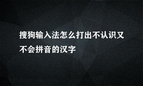搜狗输入法怎么打出不认识又不会拼音的汉字