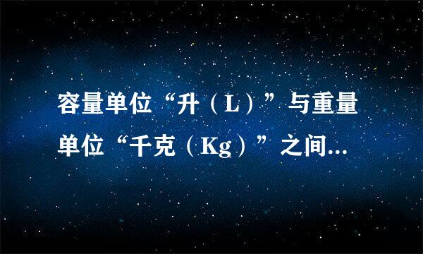 容量单位“升（L）”与重量单位“千克（Kg）”之间有换算公式吗？“升”的定义？多少是一升