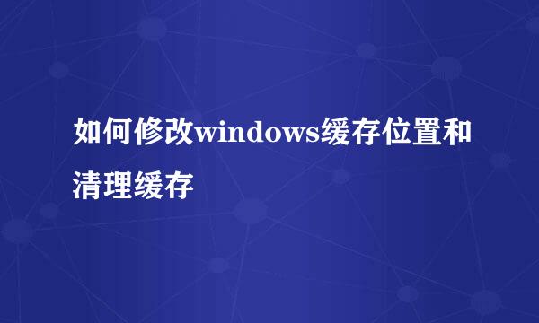 如何修改windows缓存位置和清理缓存