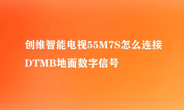 创维智能电视55M7S怎么连接DTMB地面数字信号