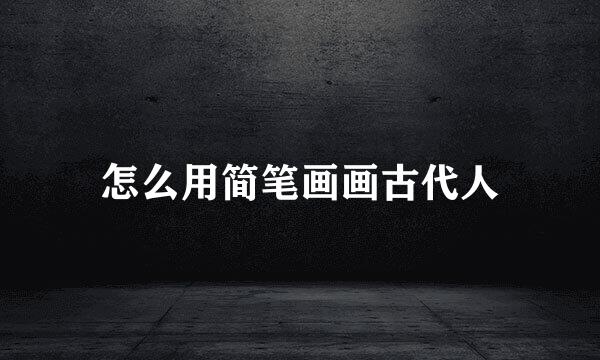 怎么用简笔画画古代人