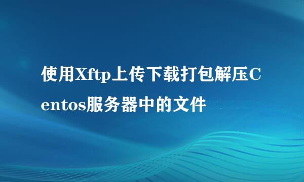使用Xftp上传下载打包解压Centos服务器中的文件