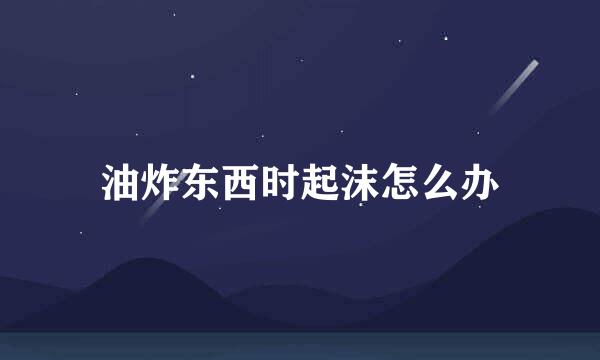 油炸东西时起沫怎么办