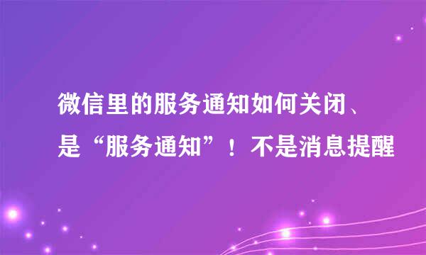 微信里的服务通知如何关闭、是“服务通知”!不是消息提醒