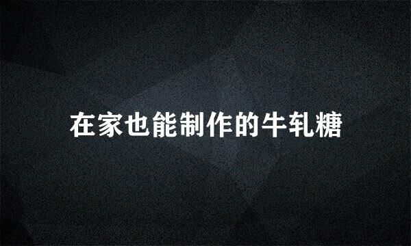 在家也能制作的牛轧糖
