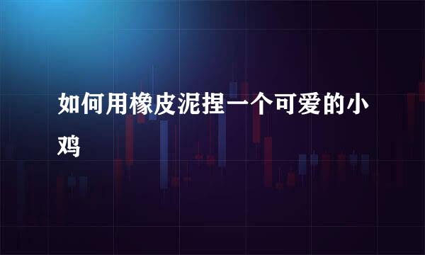 如何用橡皮泥捏一个可爱的小鸡