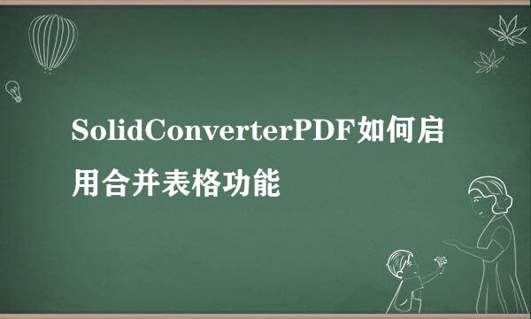 SolidConverterPDF如何启用合并表格功能