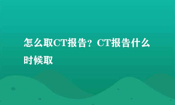 怎么取CT报告?CT报告什么时候取