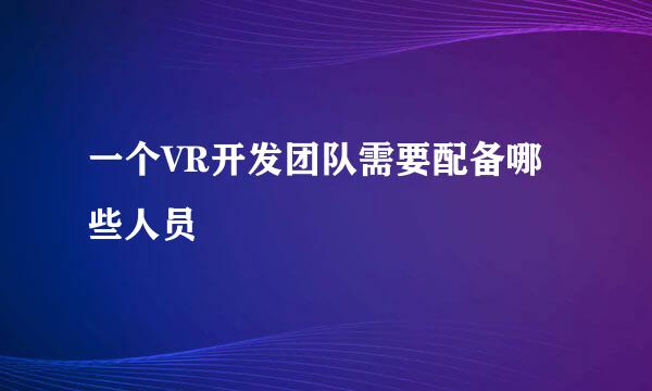 一个VR开发团队需要配备哪些人员