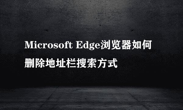 Microsoft Edge浏览器如何删除地址栏搜索方式
