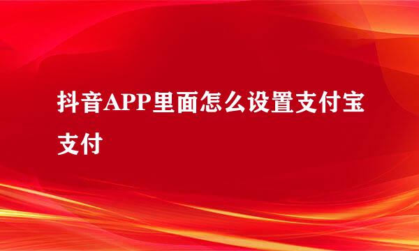 抖音APP里面怎么设置支付宝支付
