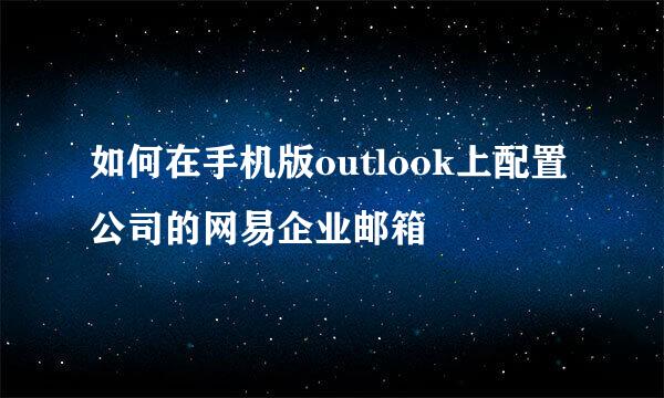 如何在手机版outlook上配置 公司的网易企业邮箱