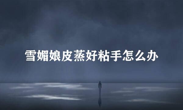 雪媚娘皮蒸好粘手怎么办