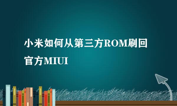 小米如何从第三方ROM刷回官方MIUI