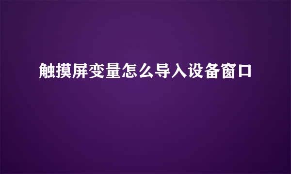 触摸屏变量怎么导入设备窗口