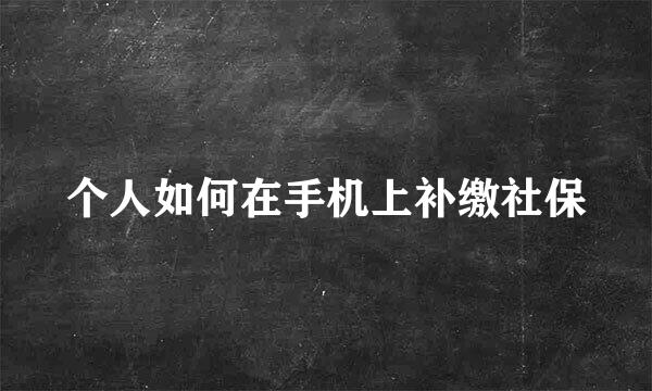 个人如何在手机上补缴社保