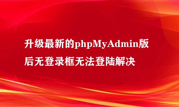 升级最新的phpMyAdmin版后无登录框无法登陆解决