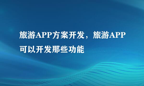 旅游APP方案开发，旅游APP可以开发那些功能