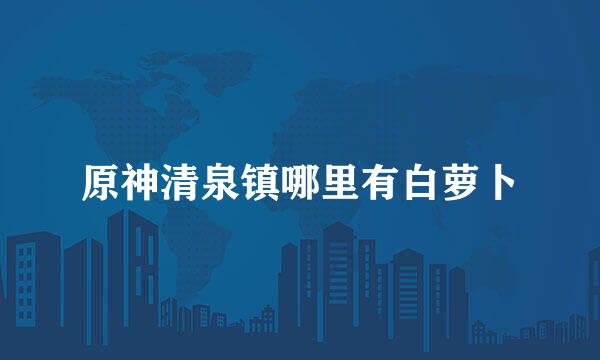 原神清泉镇哪里有白萝卜