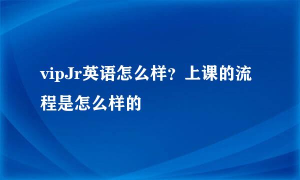 vipJr英语怎么样？上课的流程是怎么样的