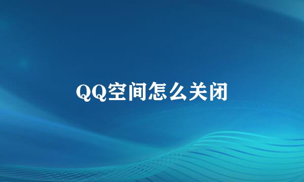 QQ空间怎么关闭