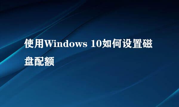 使用Windows 10如何设置磁盘配额