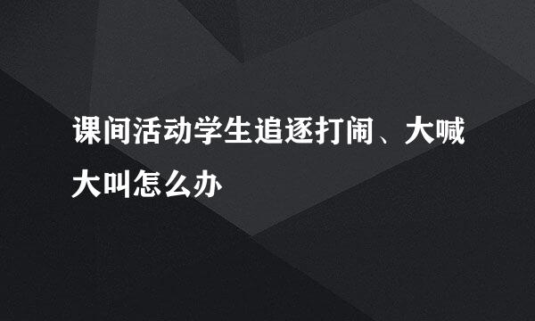 课间活动学生追逐打闹、大喊大叫怎么办