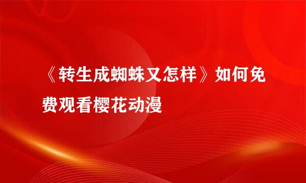 《转生成蜘蛛又怎样》如何免费观看樱花动漫