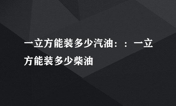 一立方能装多少汽油：：一立方能装多少柴油