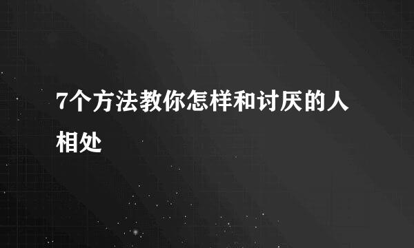 7个方法教你怎样和讨厌的人相处