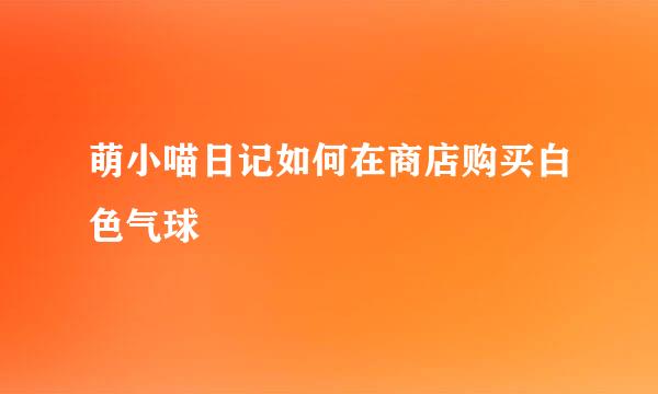 萌小喵日记如何在商店购买白色气球