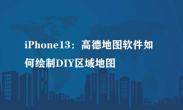 iPhone13：高德地图软件如何绘制DIY区域地图