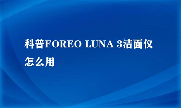 科普FOREO LUNA 3洁面仪怎么用