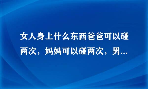 女人身上什么东西爸爸可以碰两次,妈妈可以碰两次,男朋友可以碰一次,但老公为什么一次也碰不到