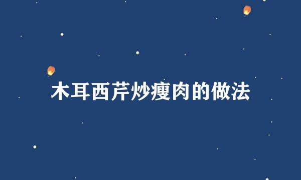 木耳西芹炒瘦肉的做法