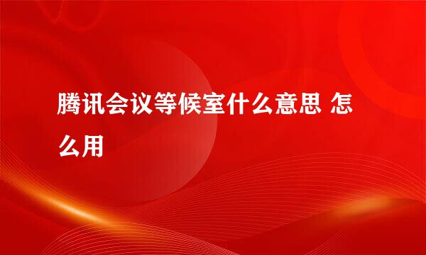 腾讯会议等候室什么意思 怎么用