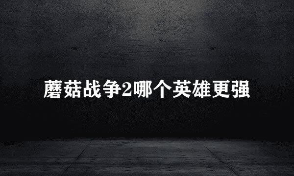 蘑菇战争2哪个英雄更强