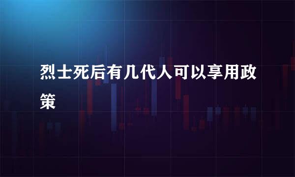 烈士死后有几代人可以享用政策